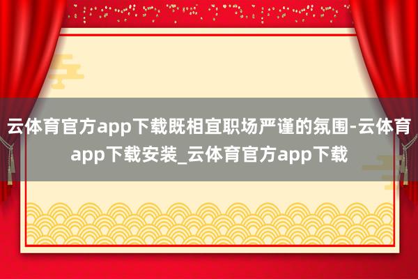 云体育官方app下载既相宜职场严谨的氛围-云体育app下载安装_云体育官方app下载