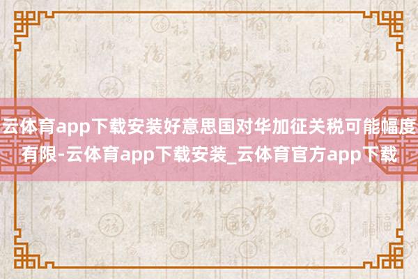 云体育app下载安装好意思国对华加征关税可能幅度有限-云体育app下载安装_云体育官方app下载