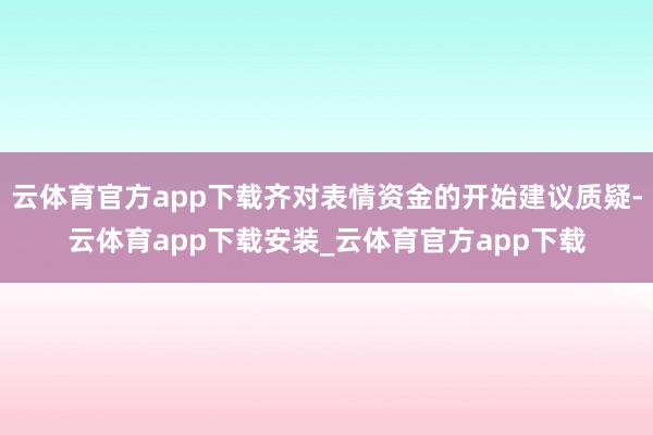 云体育官方app下载齐对表情资金的开始建议质疑-云体育app下载安装_云体育官方app下载
