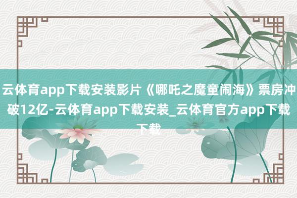 云体育app下载安装影片《哪吒之魔童闹海》票房冲破12亿-云体育app下载安装_云体育官方app下载