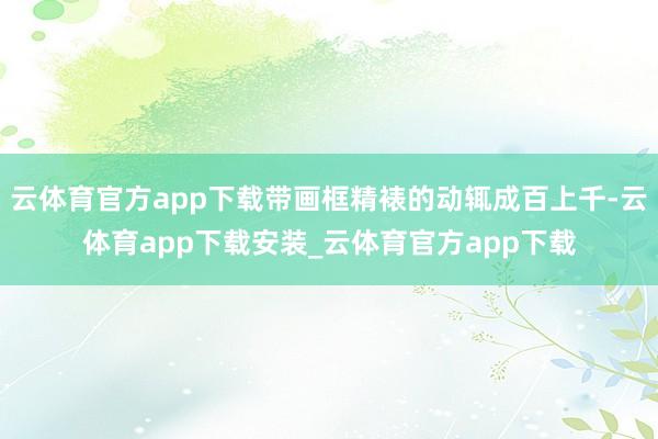 云体育官方app下载带画框精裱的动辄成百上千-云体育app下载安装_云体育官方app下载