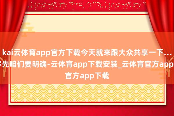 kai云体育app官方下载今天就来跟大众共享一下……　　率先咱们要明确-云体育app下载安装_云体育官方app下载