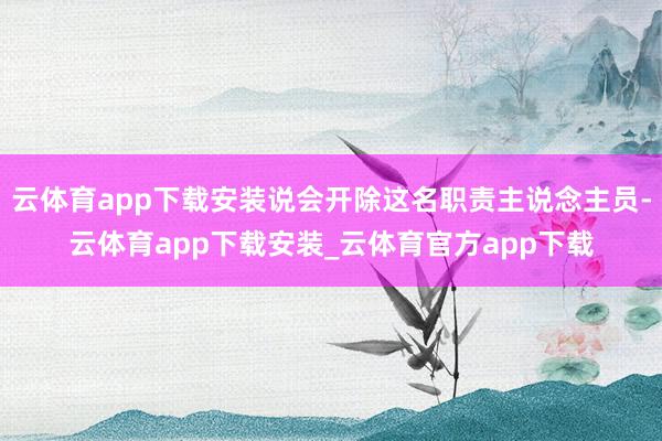 云体育app下载安装说会开除这名职责主说念主员-云体育app下载安装_云体育官方app下载