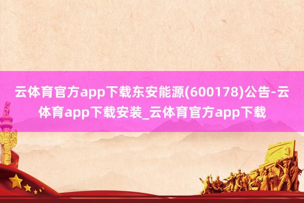 云体育官方app下载东安能源(600178)公告-云体育app下载安装_云体育官方app下载