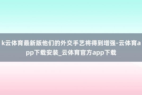 k云体育最新版他们的外交手艺将得到增强-云体育app下载安装_云体育官方app下载