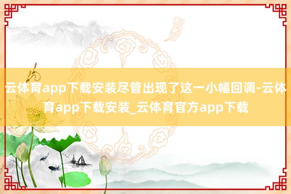 云体育app下载安装尽管出现了这一小幅回调-云体育app下载安装_云体育官方app下载