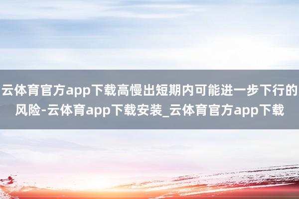 云体育官方app下载高慢出短期内可能进一步下行的风险-云体育app下载安装_云体育官方app下载