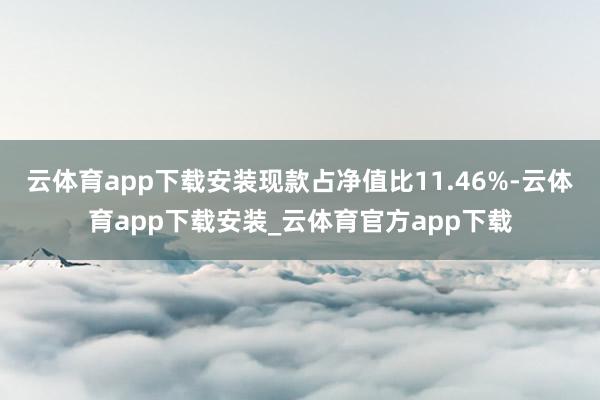 云体育app下载安装现款占净值比11.46%-云体育app下载安装_云体育官方app下载