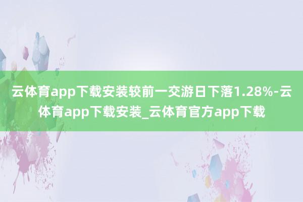 云体育app下载安装较前一交游日下落1.28%-云体育app下载安装_云体育官方app下载