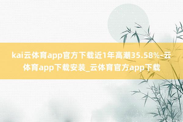 kai云体育app官方下载近1年高潮35.58%-云体育app下载安装_云体育官方app下载