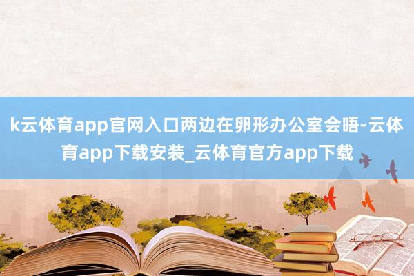 k云体育app官网入口两边在卵形办公室会晤-云体育app下载安装_云体育官方app下载