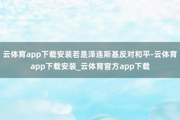 云体育app下载安装若是泽连斯基反对和平-云体育app下载安装_云体育官方app下载