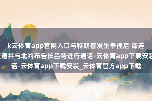 k云体育app官网入口与特朗普发生争捏后 泽连斯基与马克龙进行了交道并与北约布告长吕特进行通话-云体育app下载安装_云体育官方app下载