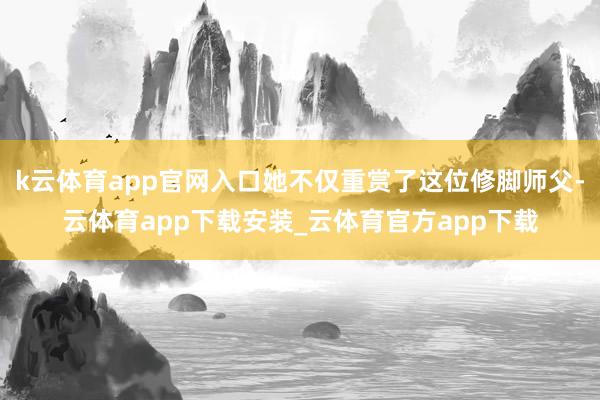k云体育app官网入口她不仅重赏了这位修脚师父-云体育app下载安装_云体育官方app下载