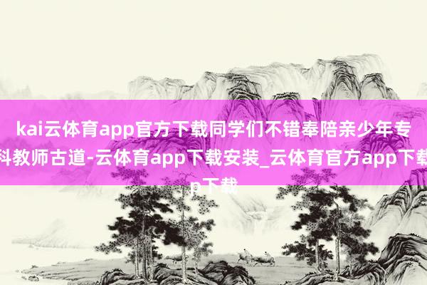 kai云体育app官方下载同学们不错奉陪亲少年专科教师古道-云体育app下载安装_云体育官方app下载