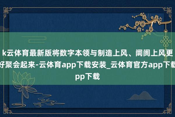k云体育最新版将数字本领与制造上风、阛阓上风更好聚会起来-云体育app下载安装_云体育官方app下载