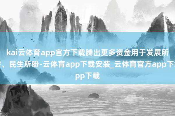kai云体育app官方下载腾出更多资金用于发展所需、民生所盼-云体育app下载安装_云体育官方app下载