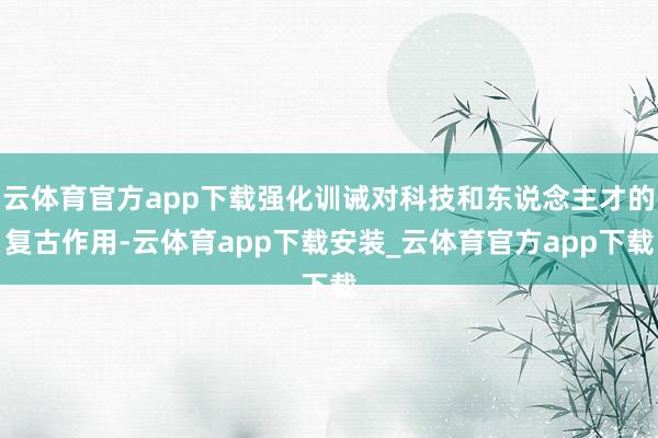 云体育官方app下载强化训诫对科技和东说念主才的复古作用-云体育app下载安装_云体育官方app下载