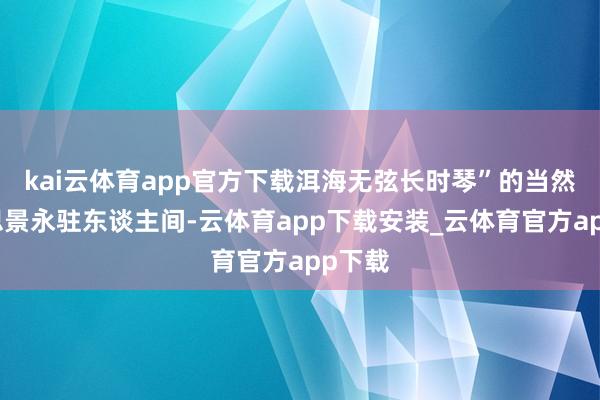 kai云体育app官方下载洱海无弦长时琴”的当然好意思景永驻东谈主间-云体育app下载安装_云体育官方app下载