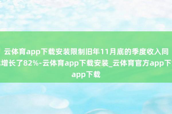 云体育app下载安装限制旧年11月底的季度收入同比增长了82%-云体育app下载安装_云体育官方app下载