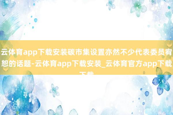 云体育app下载安装碳市集设置亦然不少代表委员宥恕的话题-云体育app下载安装_云体育官方app下载
