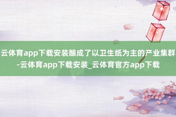 云体育app下载安装酿成了以卫生纸为主的产业集群-云体育app下载安装_云体育官方app下载