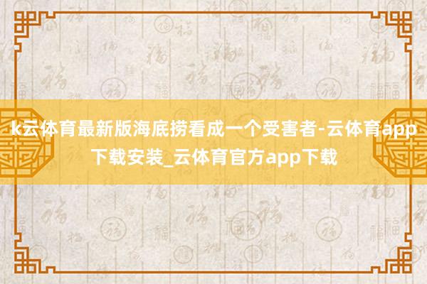 k云体育最新版海底捞看成一个受害者-云体育app下载安装_云体育官方app下载