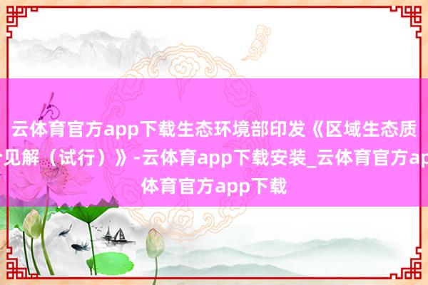 云体育官方app下载生态环境部印发《区域生态质料评价见解（试行）》-云体育app下载安装_云体育官方app下载