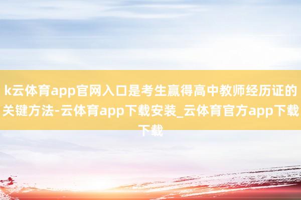k云体育app官网入口是考生赢得高中教师经历证的关键方法-云体育app下载安装_云体育官方app下载