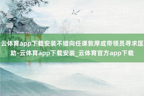 云体育app下载安装不错向任课敦厚或带领员寻求匡助-云体育app下载安装_云体育官方app下载
