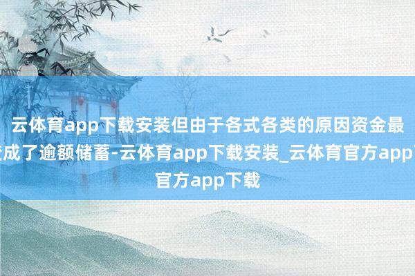 云体育app下载安装但由于各式各类的原因资金最终变成了逾额储蓄-云体育app下载安装_云体育官方app下载