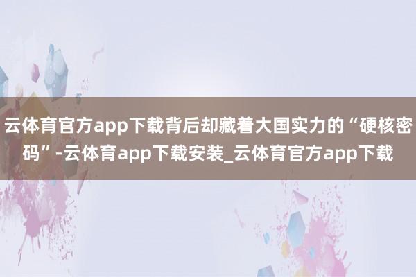 云体育官方app下载背后却藏着大国实力的“硬核密码”-云体育app下载安装_云体育官方app下载