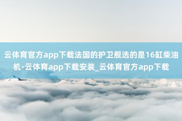 云体育官方app下载法国的护卫舰选的是16缸柴油机-云体育app下载安装_云体育官方app下载