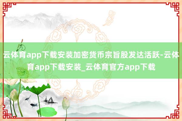 云体育app下载安装加密货币宗旨股发达活跃-云体育app下载安装_云体育官方app下载