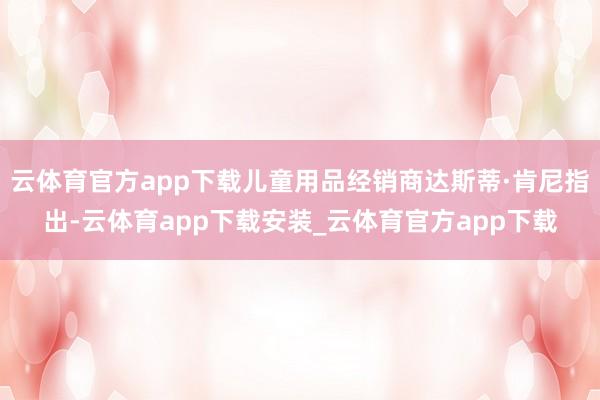 云体育官方app下载儿童用品经销商达斯蒂·肯尼指出-云体育app下载安装_云体育官方app下载