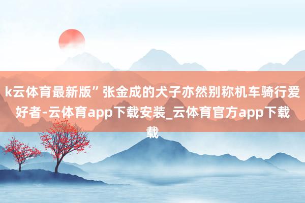 k云体育最新版”张金成的犬子亦然别称机车骑行爱好者-云体育app下载安装_云体育官方app下载