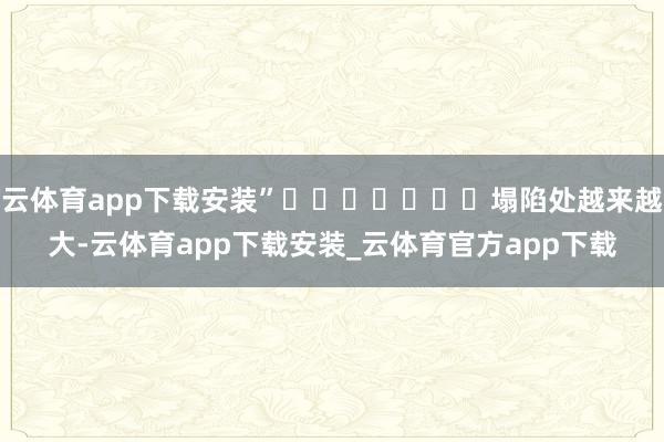 云体育app下载安装”							塌陷处越来越大-云体育app下载安装_云体育官方app下载