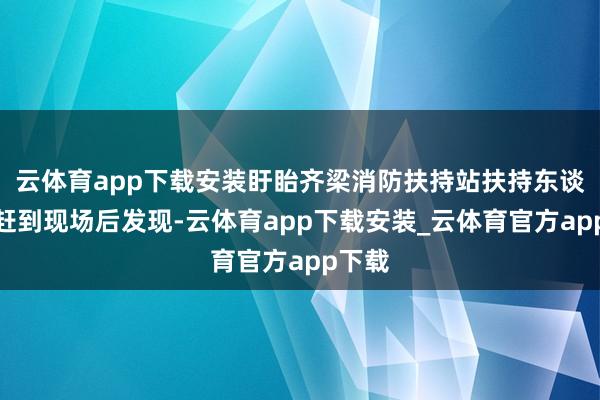 云体育app下载安装盱眙齐梁消防扶持站扶持东谈主员赶到现场后发现-云体育app下载安装_云体育官方app下载