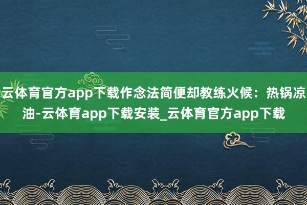 云体育官方app下载作念法简便却教练火候：热锅凉油-云体育app下载安装_云体育官方app下载