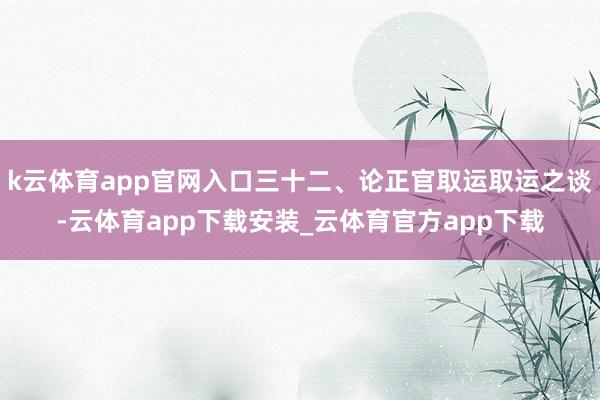 k云体育app官网入口三十二、论正官取运取运之谈-云体育app下载安装_云体育官方app下载