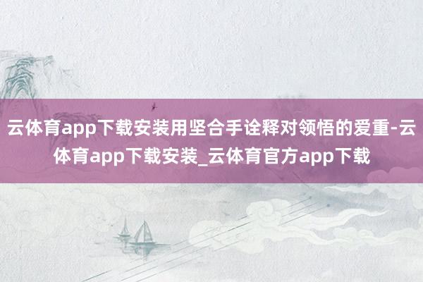 云体育app下载安装用坚合手诠释对领悟的爱重-云体育app下载安装_云体育官方app下载