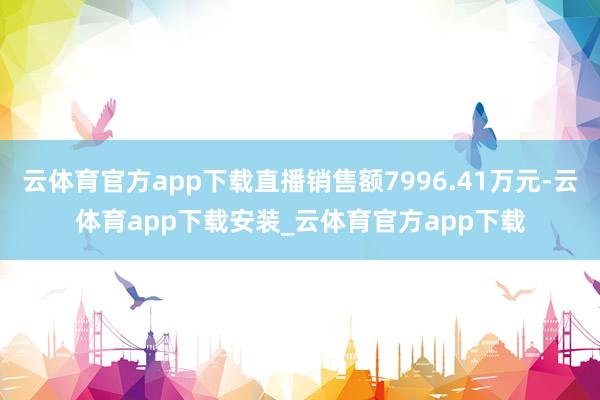 云体育官方app下载直播销售额7996.41万元-云体育app下载安装_云体育官方app下载