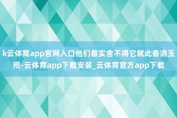 k云体育app官网入口他们着实舍不得它就此香消玉殒-云体育app下载安装_云体育官方app下载