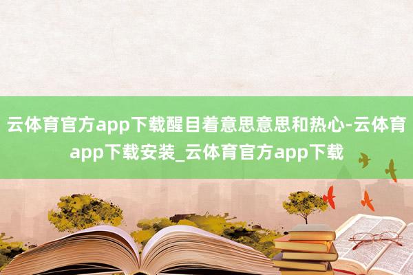 云体育官方app下载醒目着意思意思和热心-云体育app下载安装_云体育官方app下载