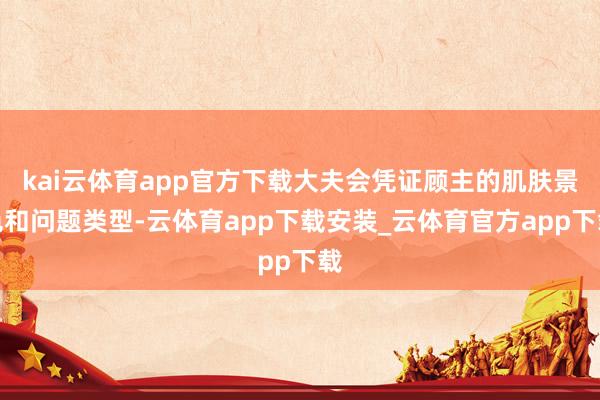 kai云体育app官方下载大夫会凭证顾主的肌肤景色和问题类型-云体育app下载安装_云体育官方app下载
