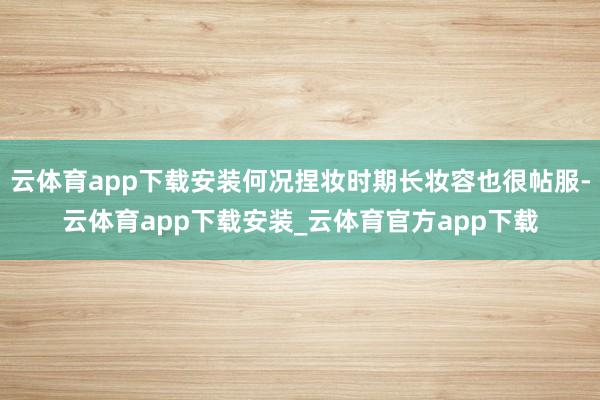 云体育app下载安装何况捏妆时期长妆容也很帖服-云体育app下载安装_云体育官方app下载