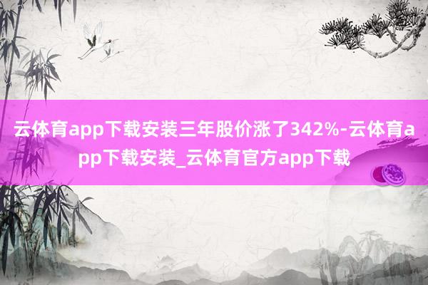 云体育app下载安装三年股价涨了342%-云体育app下载安装_云体育官方app下载