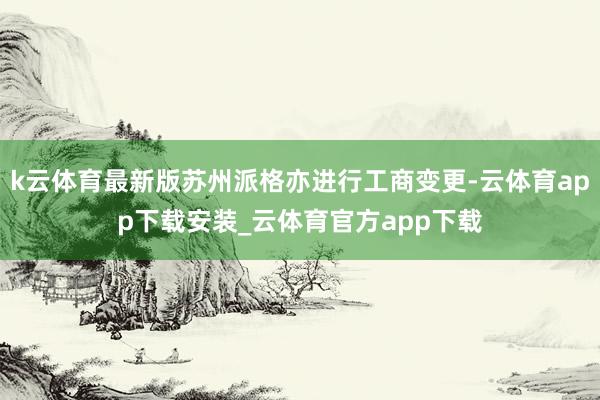 k云体育最新版苏州派格亦进行工商变更-云体育app下载安装_云体育官方app下载
