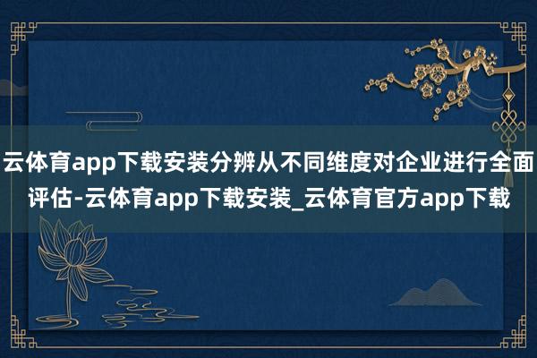 云体育app下载安装分辨从不同维度对企业进行全面评估-云体育app下载安装_云体育官方app下载