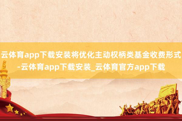 云体育app下载安装将优化主动权柄类基金收费形式-云体育app下载安装_云体育官方app下载